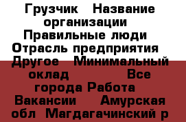 Грузчик › Название организации ­ Правильные люди › Отрасль предприятия ­ Другое › Минимальный оклад ­ 25 000 - Все города Работа » Вакансии   . Амурская обл.,Магдагачинский р-н